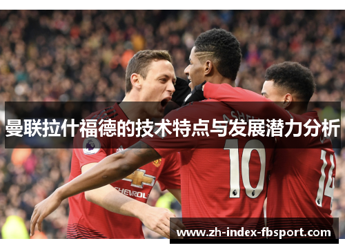 曼联拉什福德的技术特点与发展潜力分析