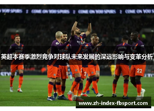 英超本赛季激烈竞争对球队未来发展的深远影响与变革分析