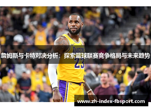 詹姆斯与卡特对决分析：探索篮球联赛竞争格局与未来趋势