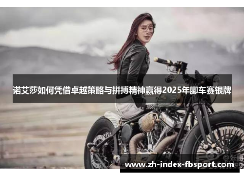 诺艾莎如何凭借卓越策略与拼搏精神赢得2025年脚车赛银牌