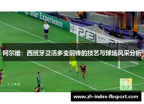 阿尔维：西班牙灵活多变前锋的技艺与球场风采分析