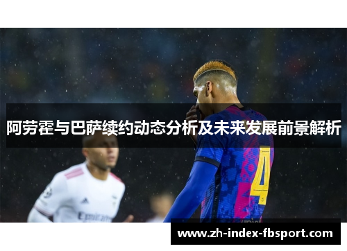 阿劳霍与巴萨续约动态分析及未来发展前景解析