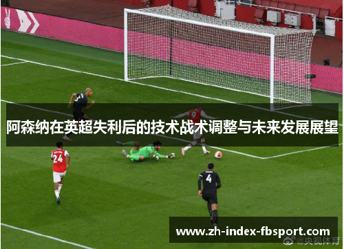 阿森纳在英超失利后的技术战术调整与未来发展展望