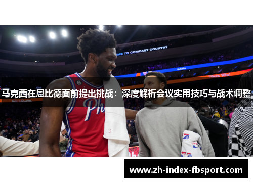 马克西在恩比德面前提出挑战：深度解析会议实用技巧与战术调整