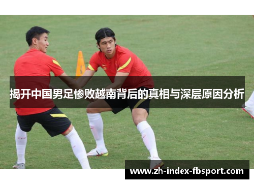 揭开中国男足惨败越南背后的真相与深层原因分析
