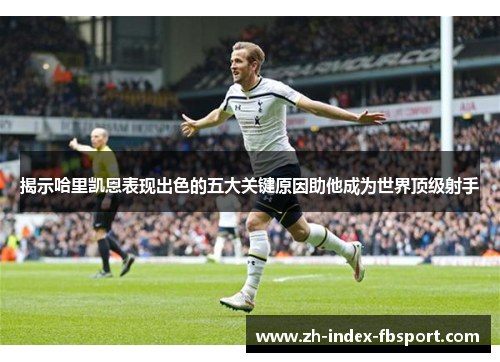 揭示哈里凯恩表现出色的五大关键原因助他成为世界顶级射手