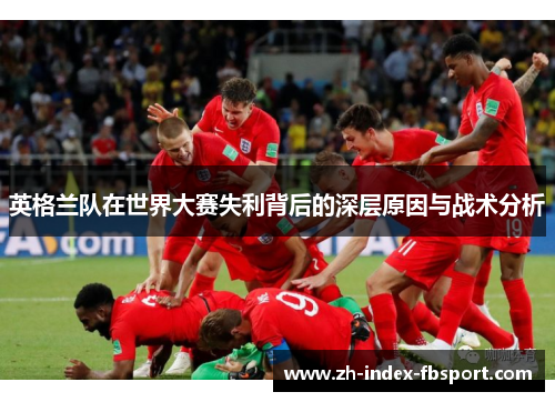 英格兰队在世界大赛失利背后的深层原因与战术分析
