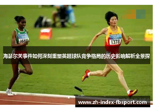 海瑟尔关事件如何深刻重塑英超球队竞争格局的历史影响解析全景探 海瑟尔关事件如何深刻重塑英超球队竞争格局的历史影响解析全景探