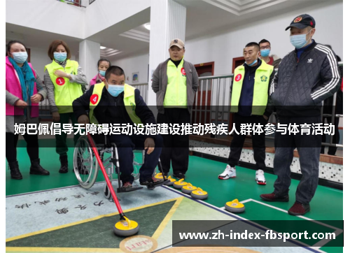 姆巴佩倡导无障碍运动设施建设推动残疾人群体参与体育活动 姆巴佩倡导无障碍运动设施建设推动残疾人群体参与体育活动