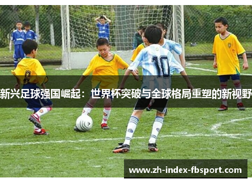 新兴足球强国崛起：世界杯突破与全球格局重塑的新视野