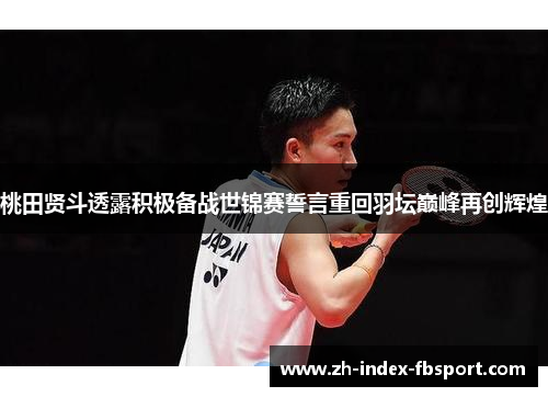 桃田贤斗透露积极备战世锦赛誓言重回羽坛巅峰再创辉煌