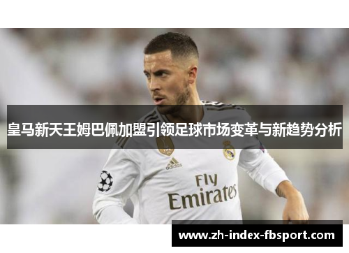 皇马新天王姆巴佩加盟引领足球市场变革与新趋势分析