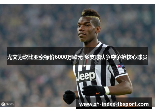 尤文为坎比亚索标价6000万欧元 多支球队争夺争抢核心球员