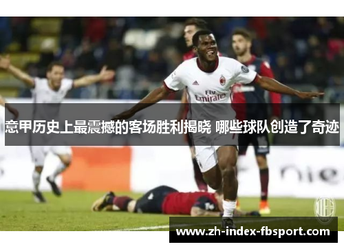 意甲历史上最震撼的客场胜利揭晓 哪些球队创造了奇迹