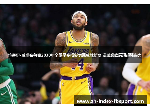 拉塞尔·威斯布鲁克2030年全明星赛精彩表现成就新高 逆袭巅峰展现超强实力