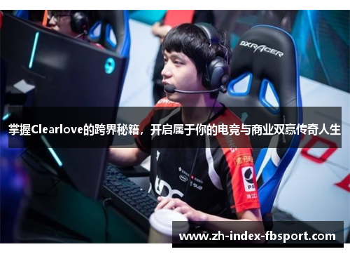 掌握Clearlove的跨界秘籍，开启属于你的电竞与商业双赢传奇人生