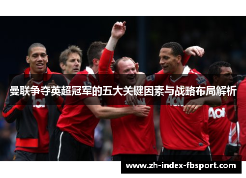 曼联争夺英超冠军的五大关键因素与战略布局解析