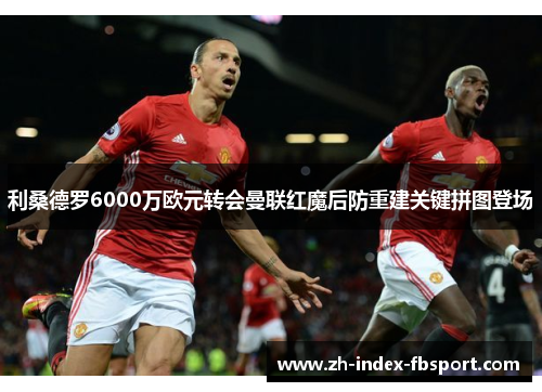利桑德罗6000万欧元转会曼联红魔后防重建关键拼图登场