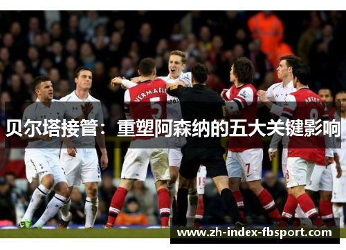 贝尔塔接管：重塑阿森纳的五大关键影响