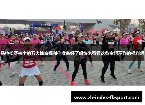 马拉松赛事中的五大惊喜福利你准备好了吗快来看看这些意想不到的福利吧