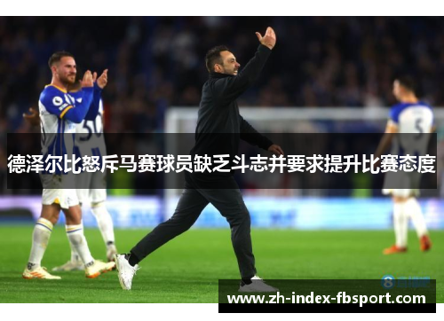 德泽尔比怒斥马赛球员缺乏斗志并要求提升比赛态度 德泽尔比怒斥马赛球员缺乏斗志并要求提升比赛态度