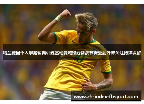 哈兰德因个人事务暂离训练基地曼城锋线备战节奏受到外界关注持续发酵 哈兰德因个人事务暂离训练基地曼城锋线备战节奏受到外界关注持续发酵